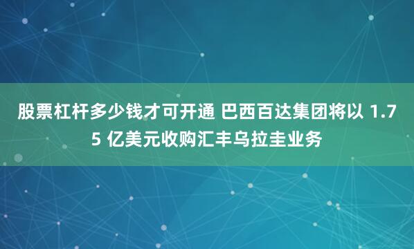 股票杠杆多少钱才可开通 巴西百达集团将以 1.75 亿美元收购汇丰乌拉圭业务