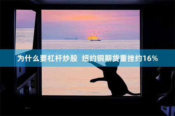 为什么要杠杆炒股  纽约铜期货重挫约16%