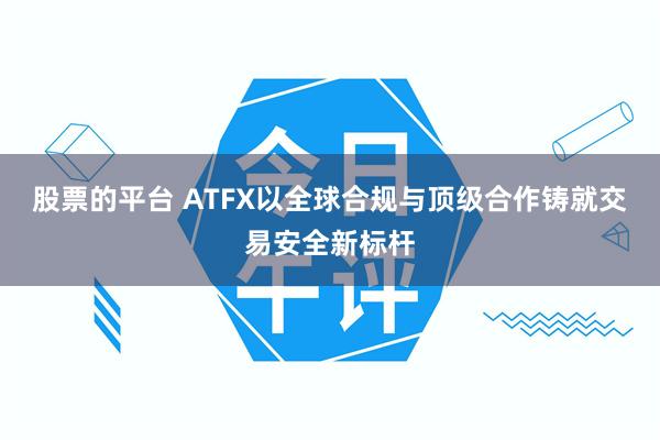 股票的平台 ATFX以全球合规与顶级合作铸就交易安全新标杆