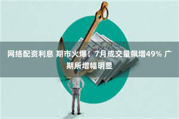 网络配资利息 期市火爆！7月成交量飙增49% 广期所增幅明显