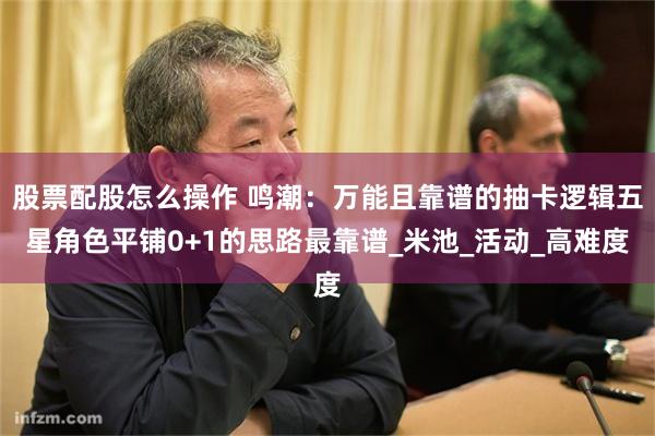 股票配股怎么操作 鸣潮：万能且靠谱的抽卡逻辑五星角色平铺0+1的思路最靠谱_米池_活动_高难度