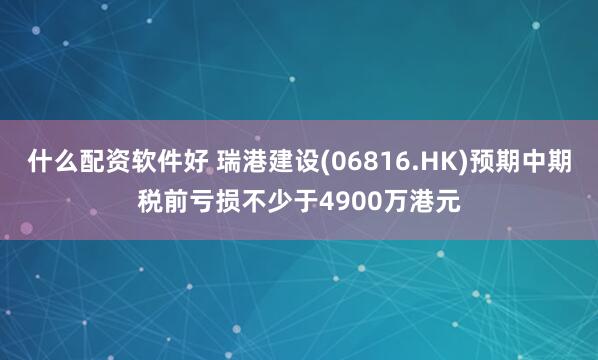什么配资软件好 瑞港建设(06816.HK)预期中期税前亏损不少于4900万港元
