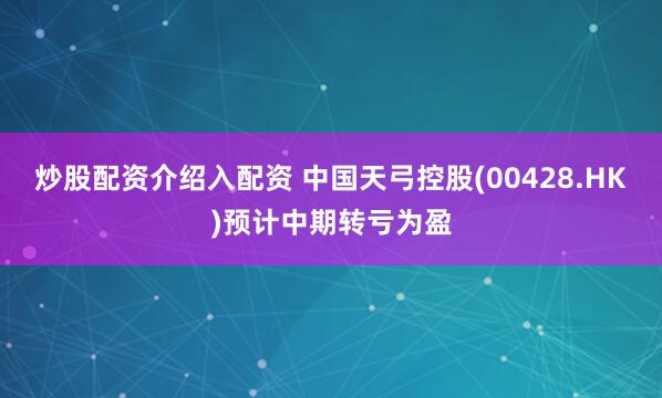 炒股配资介绍入配资 中国天弓控股(00428.HK)预计中期转亏为盈