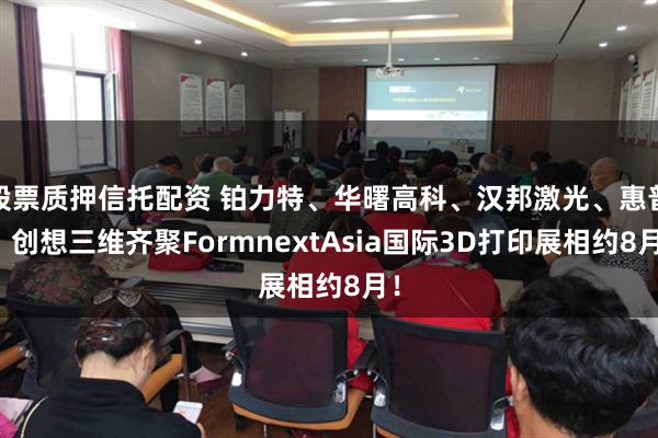 股票质押信托配资 铂力特、华曙高科、汉邦激光、惠普、创想三维齐聚FormnextAsia国际3D打印展相约8月！