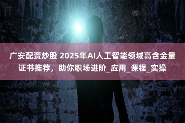 广安配资炒股 2025年AI人工智能领域高含金量证书推荐，助你职场进阶_应用_课程_实操