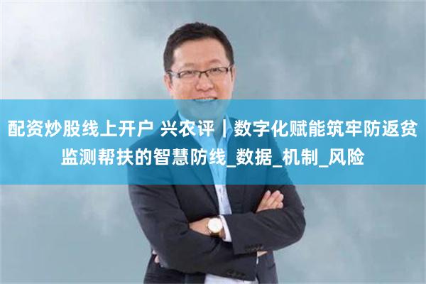 配资炒股线上开户 兴农评｜数字化赋能筑牢防返贫监测帮扶的智慧防线_数据_机制_风险