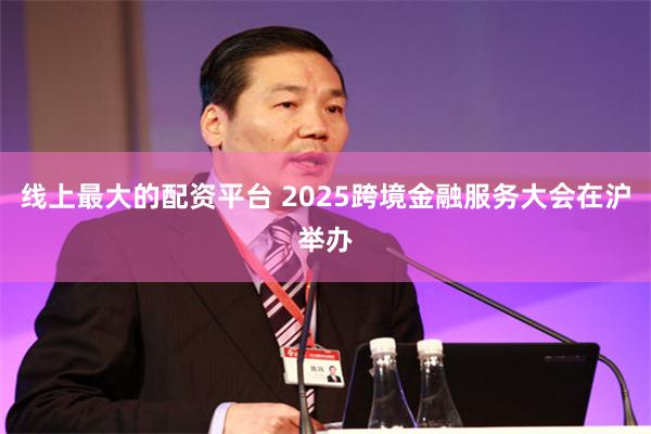 线上最大的配资平台 2025跨境金融服务大会在沪举办