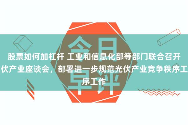 股票如何加杠杆 工业和信息化部等部门联合召开光伏产业座谈会，部署进一步规范光伏产业竞争秩序工作