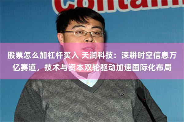 股票怎么加杠杆买入 天润科技：深耕时空信息万亿赛道，技术与资本双轮驱动加速国际化布局