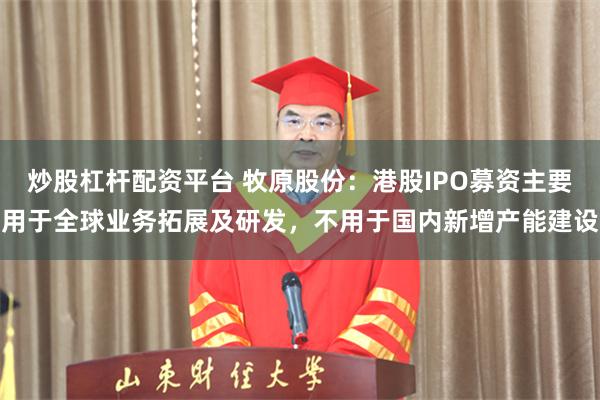 炒股杠杆配资平台 牧原股份：港股IPO募资主要用于全球业务拓展及研发，不用于国内新增产能建设