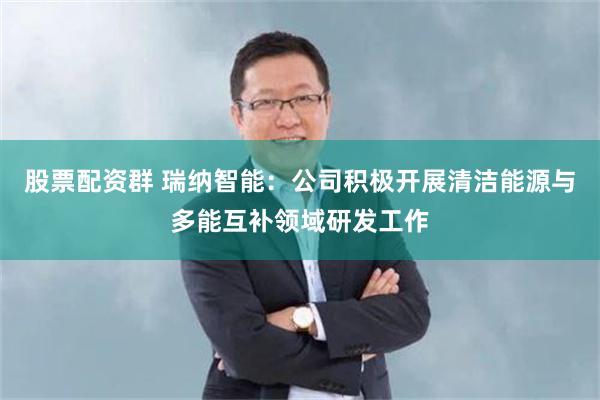 股票配资群 瑞纳智能：公司积极开展清洁能源与多能互补领域研发工作