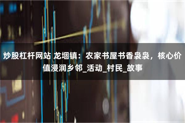 炒股杠杆网站 龙堌镇：农家书屋书香袅袅，核心价值浸润乡邻_活动_村民_故事