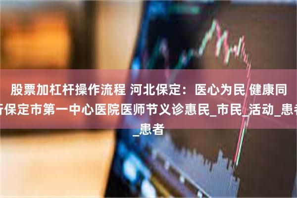 股票加杠杆操作流程 河北保定：医心为民 健康同行保定市第一中心医院医师节义诊惠民_市民_活动_患者