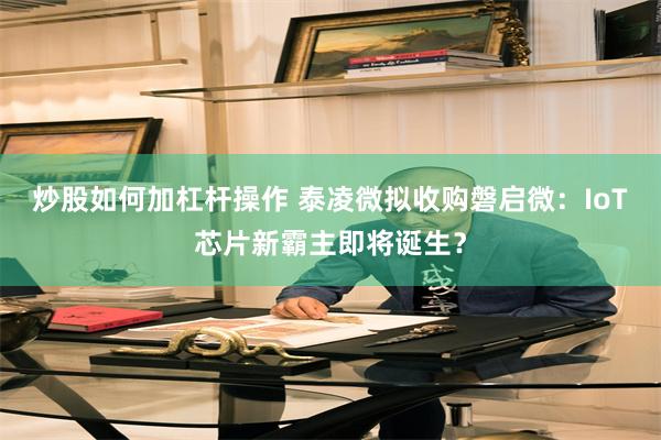 炒股如何加杠杆操作 泰凌微拟收购磐启微：IoT芯片新霸主即将诞生？