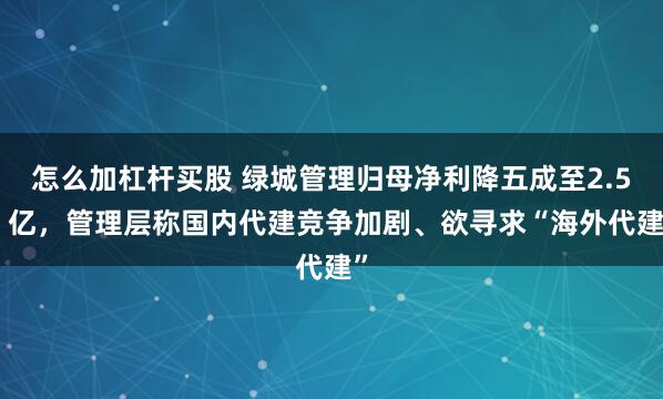 怎么加杠杆买股 绿城管理归母净利降五成至2.56 亿，管理层称国内代建竞争加剧、欲寻求“海外代建”