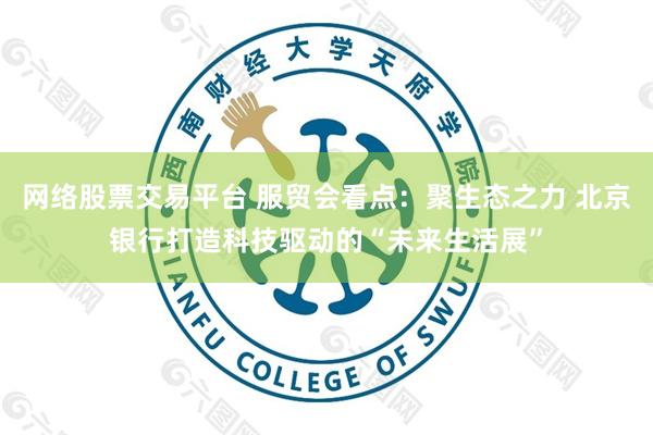 网络股票交易平台 服贸会看点：聚生态之力 北京银行打造科技驱动的“未来生活展”