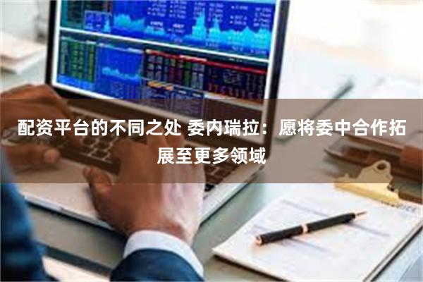 配资平台的不同之处 委内瑞拉：愿将委中合作拓展至更多领域