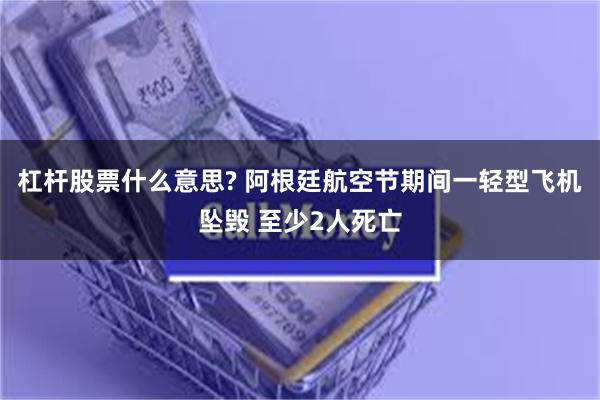 杠杆股票什么意思? 阿根廷航空节期间一轻型飞机坠毁 至少2人死亡