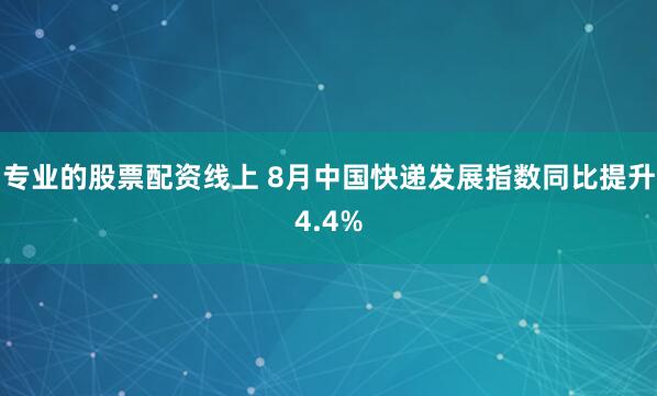 专业的股票配资线上 8月中国快递发展指数同比提升4.4%