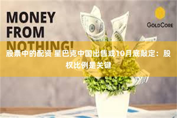 股票中的配资 星巴克中国出售或10月底敲定：股权比例是关键