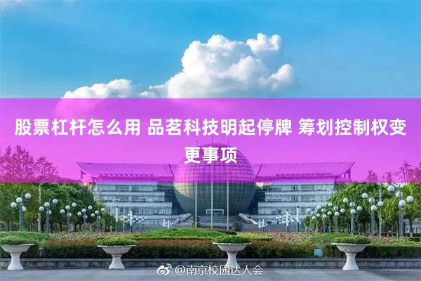 股票杠杆怎么用 品茗科技明起停牌 筹划控制权变更事项