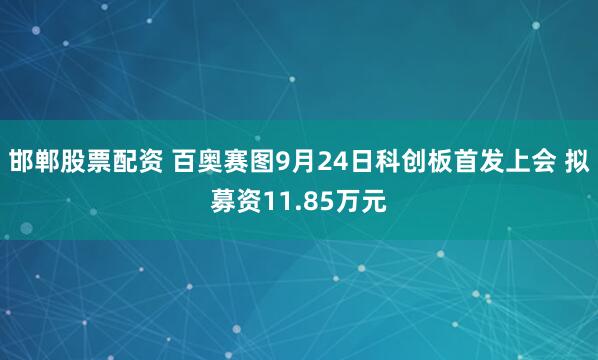 邯郸股票配资 百奥赛图9月24日科创板首发上会 拟募资11.85万元