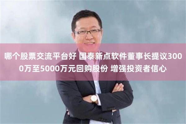 哪个股票交流平台好 国泰新点软件董事长提议3000万至5000万元回购股份 增强投资者信心