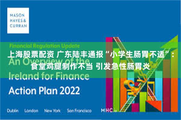 上海股票配资 广东陆丰通报“小学生肠胃不适”：食堂鸡腿制作不当 引发急性肠胃炎
