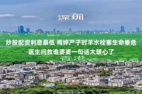 炒股配资利息最低 梅婷产子时羊水栓塞生命垂危医生问救谁婆婆一句话太暖心了