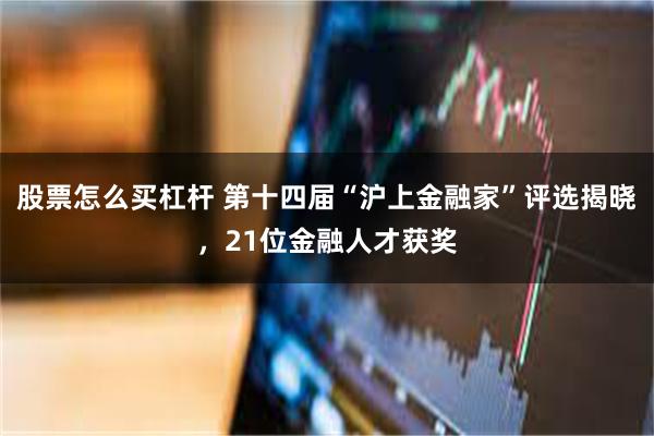 股票怎么买杠杆 第十四届“沪上金融家”评选揭晓，21位金融人才获奖