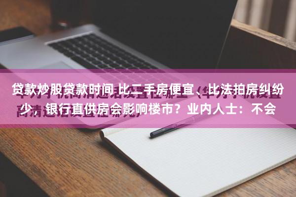 贷款炒股贷款时间 比二手房便宜、比法拍房纠纷少，银行直供房会影响楼市？业内人士：不会