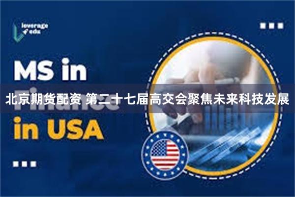 北京期货配资 第二十七届高交会聚焦未来科技发展