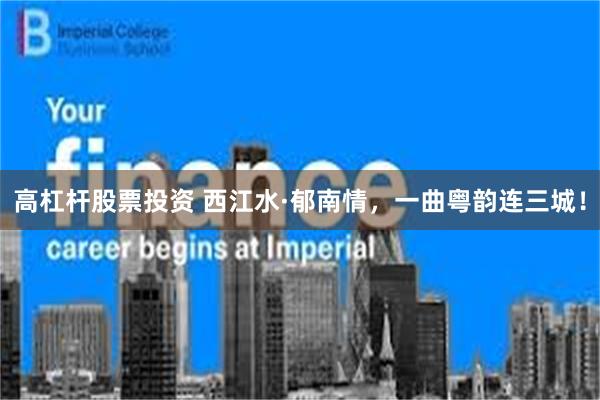 高杠杆股票投资 西江水·郁南情,一曲粤韵连三城!