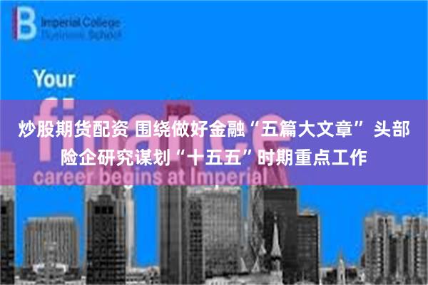 炒股期货配资 围绕做好金融“五篇大文章” 头部险企研究谋划“十五五”时期重点工作