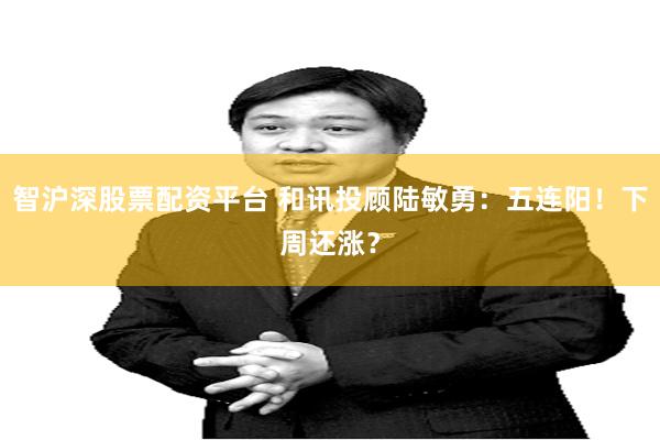 智沪深股票配资平台 和讯投顾陆敏勇：五连阳！下周还涨？