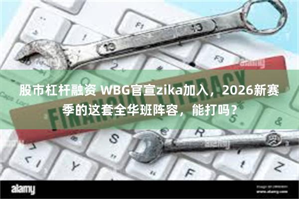 股市杠杆融资 WBG官宣zika加入，2026新赛季的这套全华班阵容，能打吗？