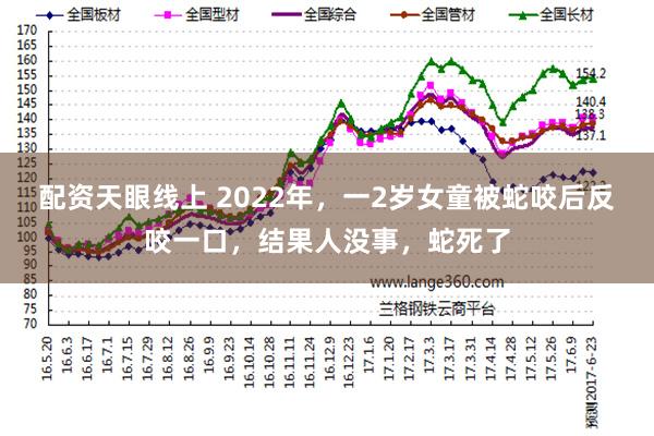 配资天眼线上 2022年，一2岁女童被蛇咬后反咬一口，结果人没事，蛇死了