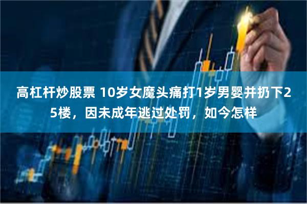 高杠杆炒股票 10岁女魔头痛打1岁男婴并扔下25楼,因未成年逃过处罚,如今怎样