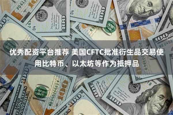 优秀配资平台推荐 美国CFTC批准衍生品交易使用比特币、以太坊等作为抵押品