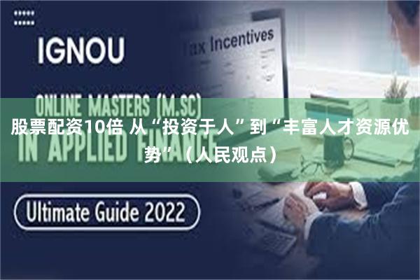 股票配资10倍 从“投资于人”到“丰富人才资源优势”（人民观点）