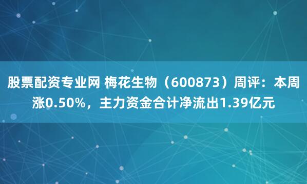 股票配资专业网 梅花生物（600873）周评：本周涨0.50%，主力资金合计净流出1.39亿元