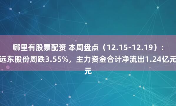 哪里有股票配资 本周盘点（12.15-12.19）：远东股份周跌3.55%，主力资金合计净流出1.24亿元