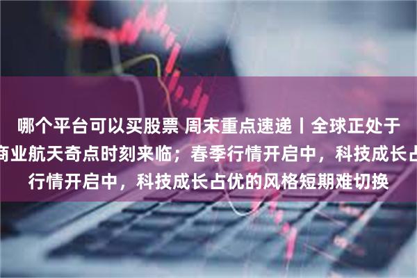 哪个平台可以买股票 周末重点速递丨全球正处于低轨卫星密集发射，商业航天奇点时刻来临；春季行情开启中，科技成长占优的风格短期难切换