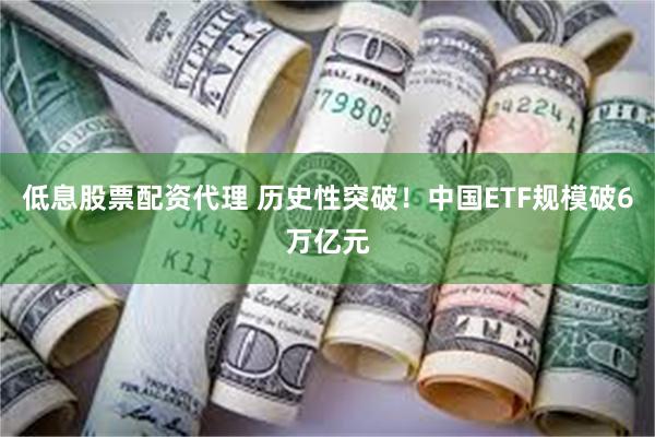 低息股票配资代理 历史性突破！中国ETF规模破6万亿元