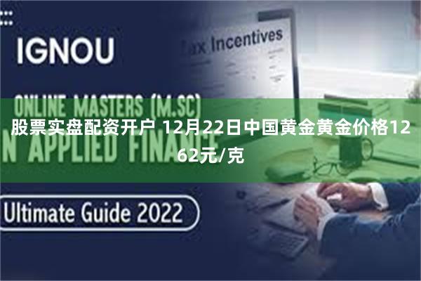 股票实盘配资开户 12月22日中国黄金黄金价格1262元/克