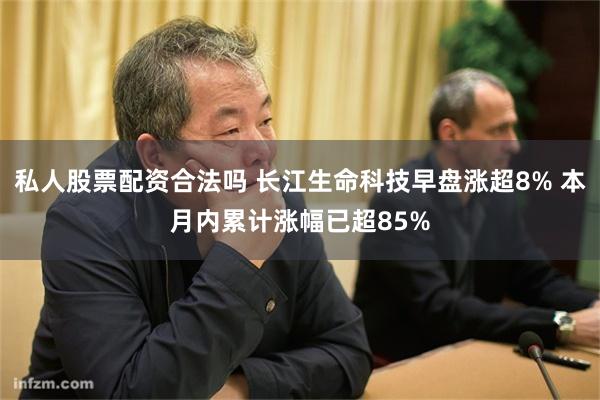 私人股票配资合法吗 长江生命科技早盘涨超8% 本月内累计涨幅已超85%