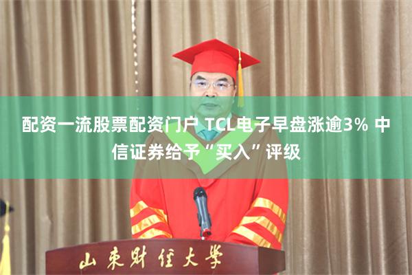 配资一流股票配资门户 TCL电子早盘涨逾3% 中信证券给予“买入”评级