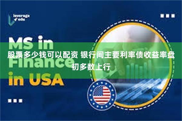 股票多少钱可以配资 银行间主要利率债收益率盘初多数上行