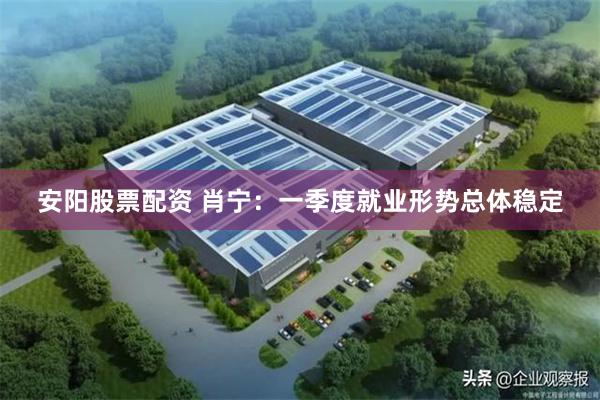 安阳股票配资 肖宁：一季度就业形势总体稳定