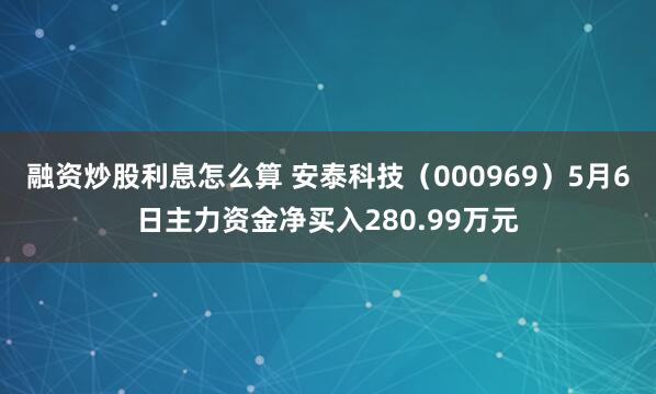 融资炒股利息怎么算 安泰科技（000969）5月6日主力资金净买入280.99万元